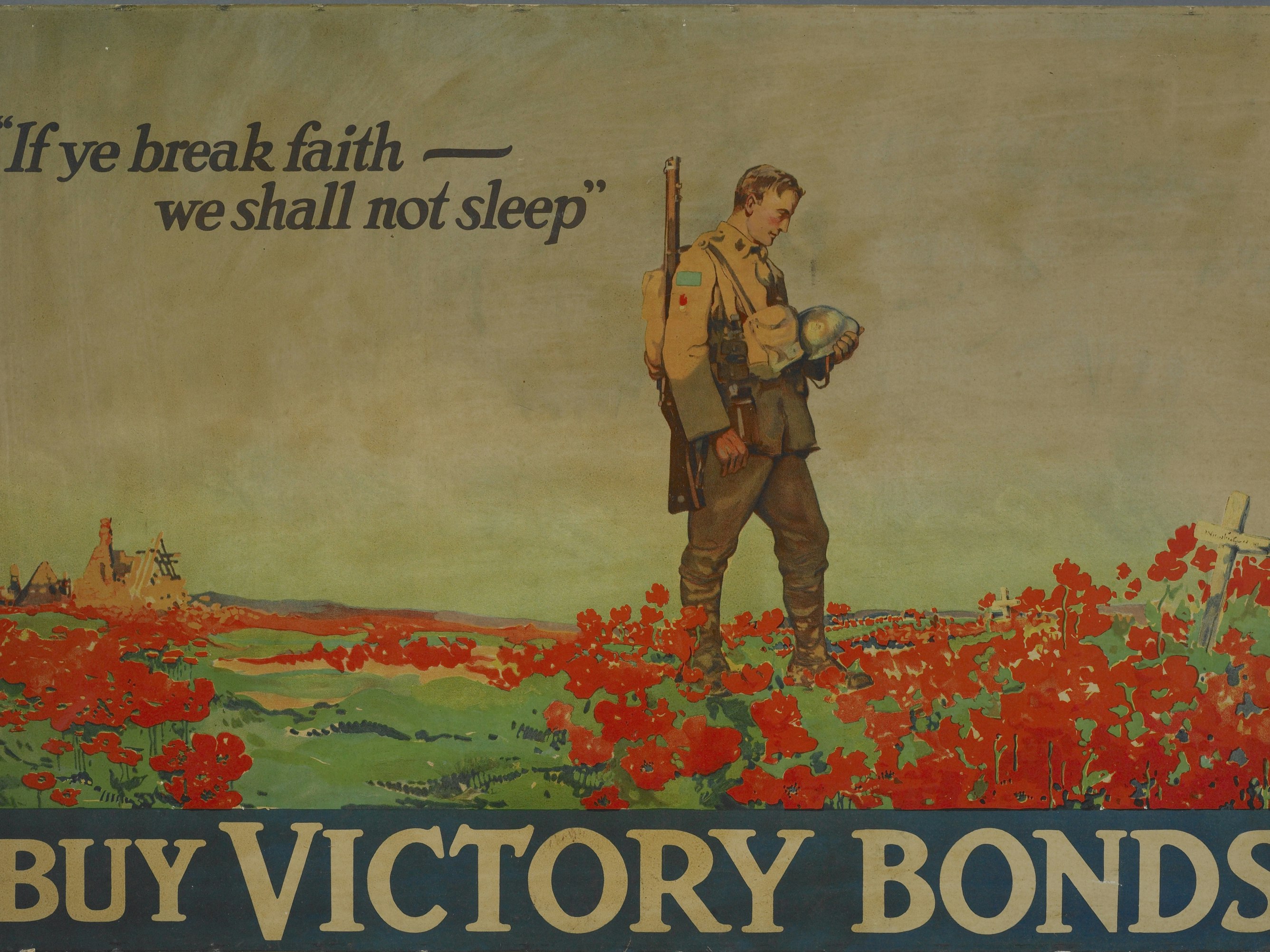 Poster, "If ye break faith - we shall not sleep", 1918, Canada, by Frank Lucien Nicolet, National War-Savings Committee. Gift of Department of Defence, 1919. Te Papa (GH014067) Poster of a man in an army uniform standing in a field of poppies with the words  "If ye break faith - we shall not sleep