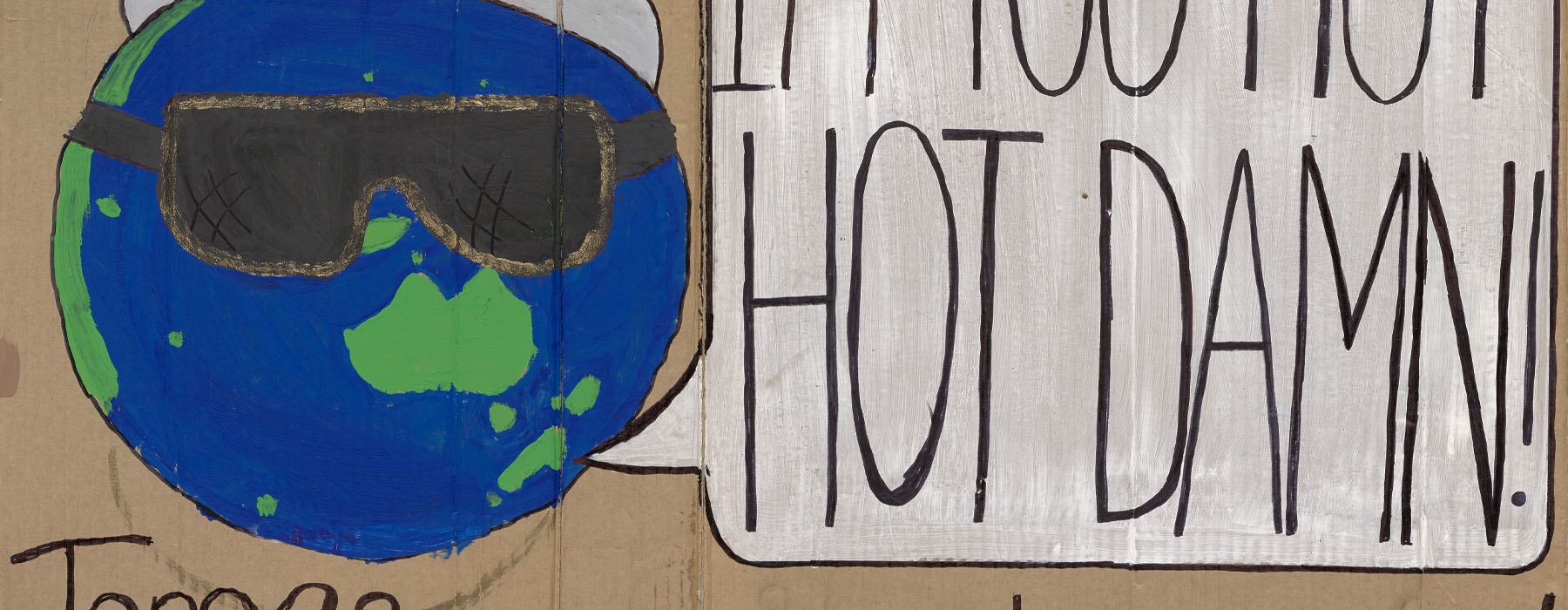 Handmade cardboard sign featuring a picture of the Earth, wearing sunglasses and a cap. Earth is saying “I’m too hot – hot damn!” Underneath is written “James Shaw – we need a plan!”